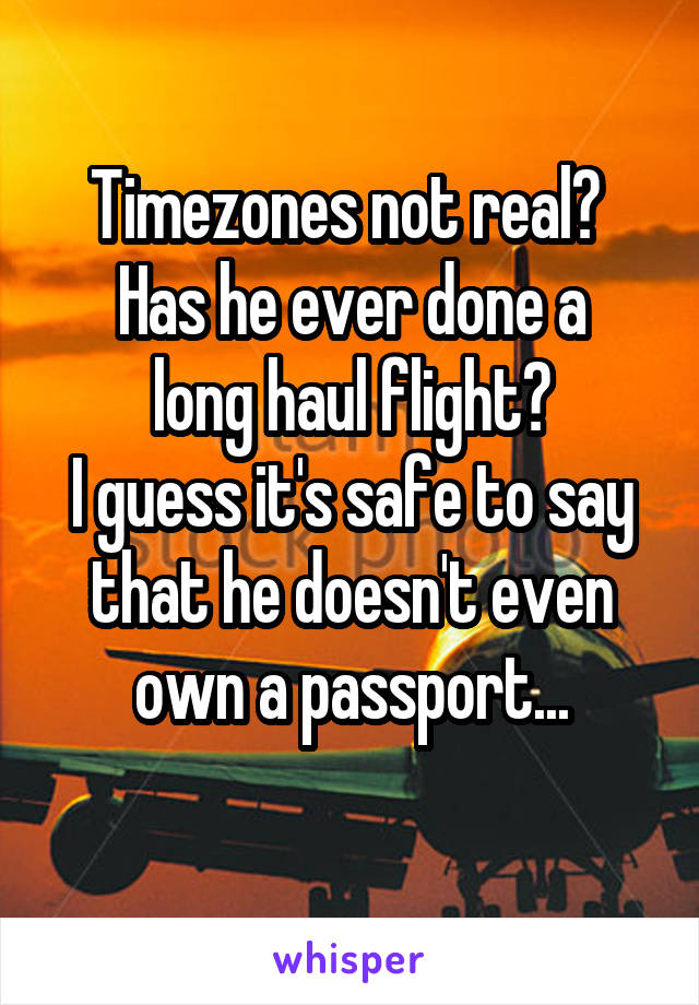 Timezones not real? 
Has he ever done a long haul flight?
I guess it's safe to say that he doesn't even own a passport...
