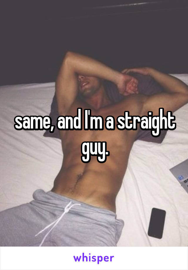 same, and I'm a straight guy.
