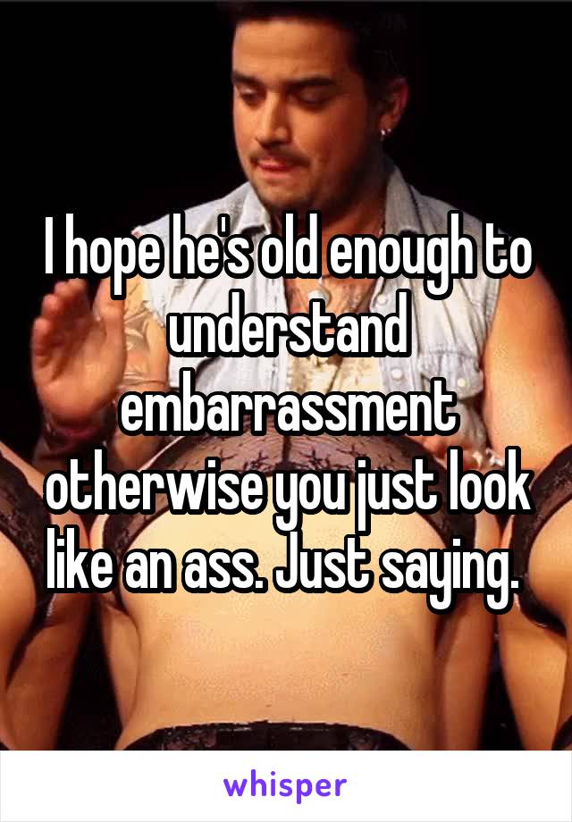 I hope he's old enough to understand embarrassment otherwise you just look like an ass. Just saying. 