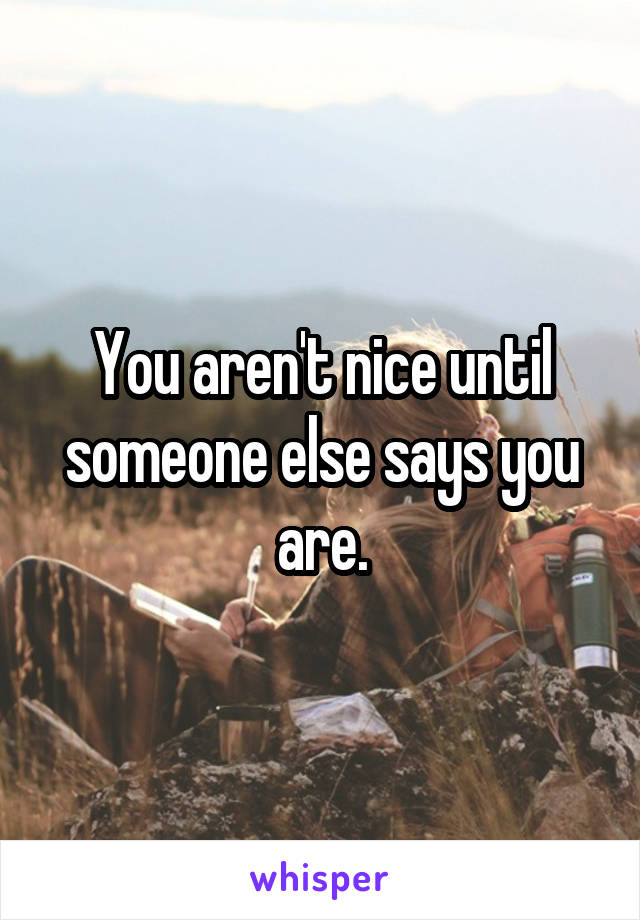 You aren't nice until someone else says you are.