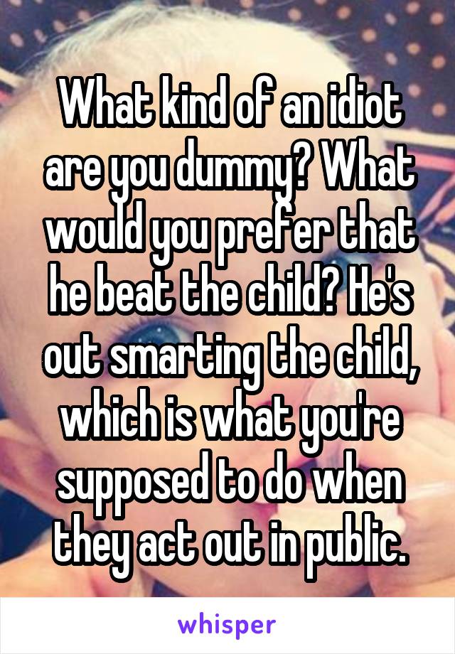 What kind of an idiot are you dummy? What would you prefer that he beat the child? He's out smarting the child, which is what you're supposed to do when they act out in public.