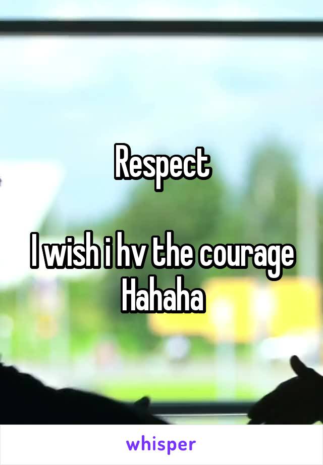 Respect

I wish i hv the courage
Hahaha