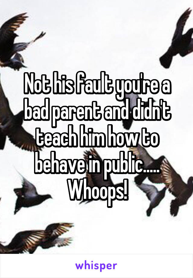 Not his fault you're a bad parent and didn't teach him how to behave in public..... Whoops!