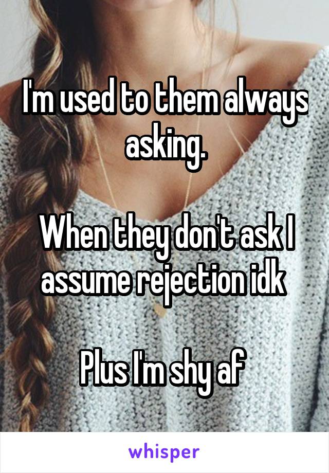 I'm used to them always asking.

When they don't ask I assume rejection idk 

Plus I'm shy af 