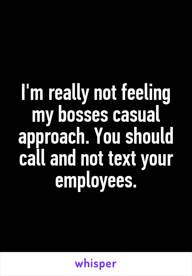 I'm really not feeling my bosses casual approach. You should call and not text your employees.