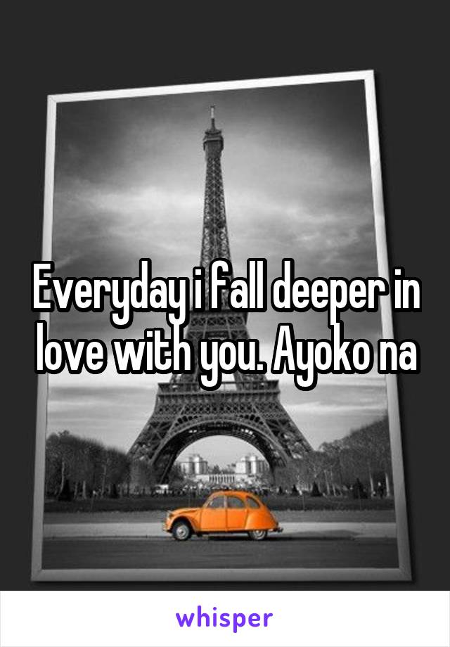 Everyday i fall deeper in love with you. Ayoko na