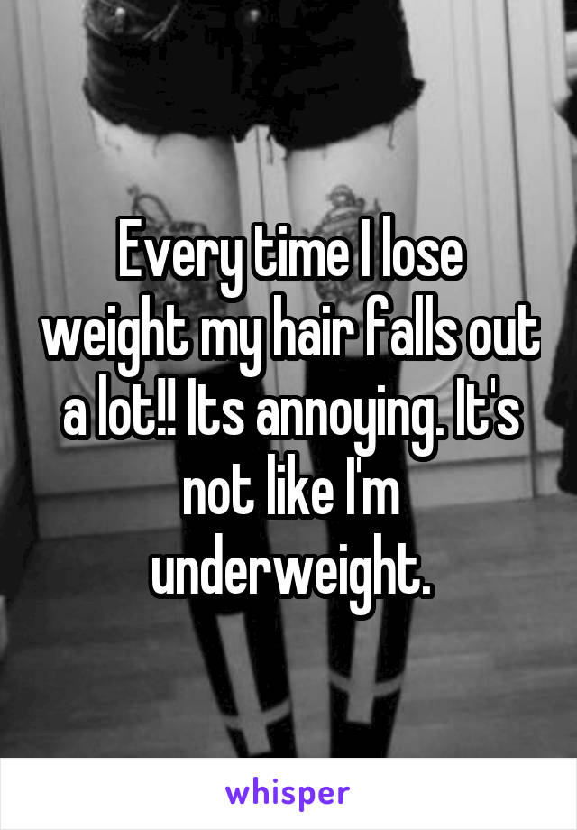 Every time I lose weight my hair falls out a lot!! Its annoying. It's not like I'm underweight.
