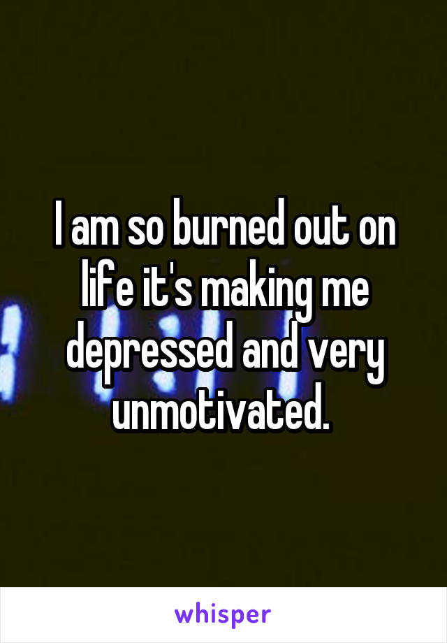 I am so burned out on life it's making me depressed and very unmotivated. 