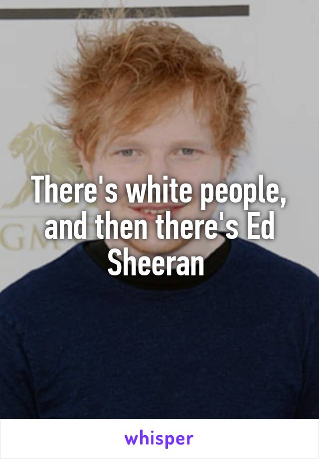 There's white people, and then there's Ed Sheeran 