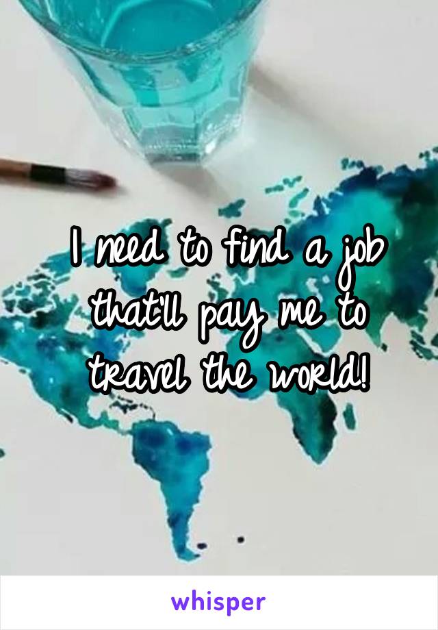 I need to find a job that'll pay me to travel the world!