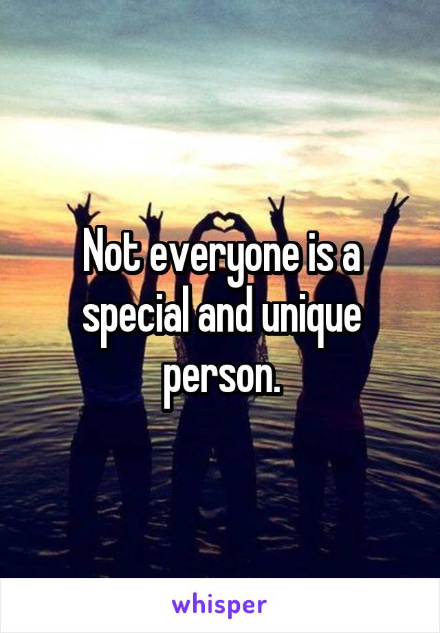 Not everyone is a special and unique person.