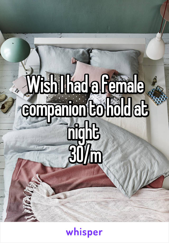 Wish I had a female companion to hold at night 
30/m