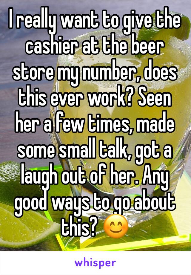I really want to give the cashier at the beer store my number, does this ever work? Seen her a few times, made some small talk, got a laugh out of her. Any good ways to go about this? 😊