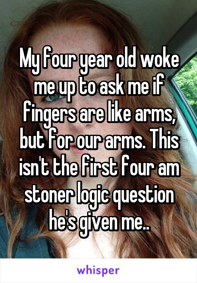 My four year old woke me up to ask me if fingers are like arms, but for our arms. This isn't the first four am stoner logic question he's given me..