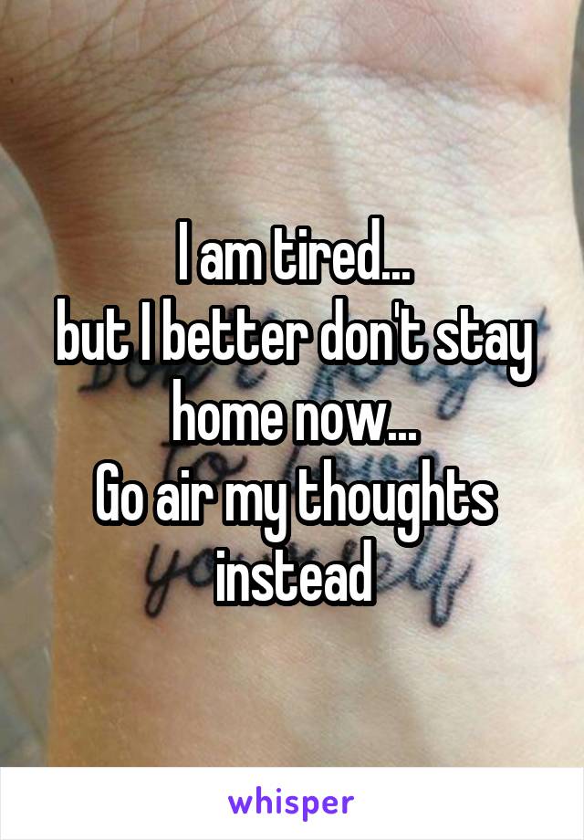 I am tired...
but I better don't stay home now...
Go air my thoughts instead