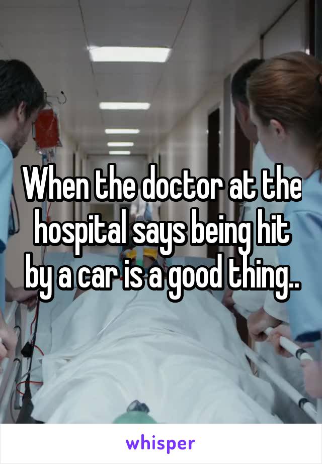When the doctor at the hospital says being hit by a car is a good thing..