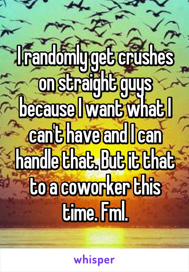 I randomly get crushes on straight guys because I want what I can't have and I can handle that. But it that to a coworker this time. Fml.