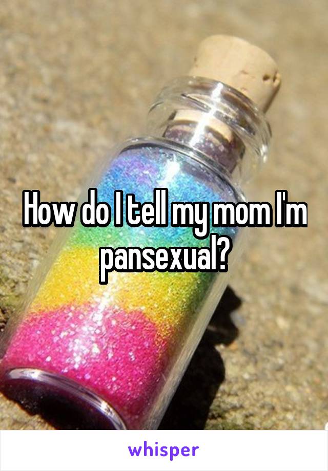 How do I tell my mom I'm pansexual?