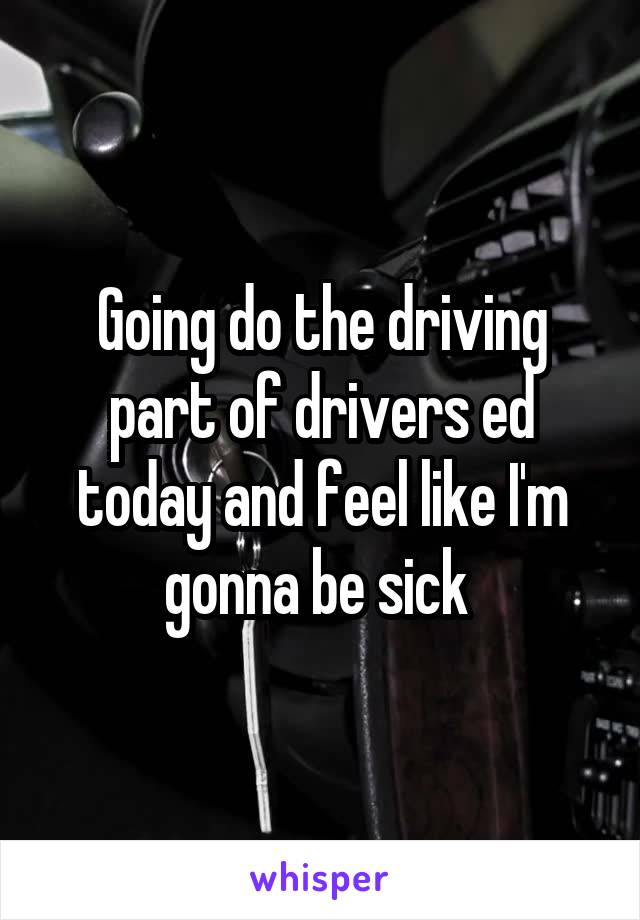 Going do the driving part of drivers ed today and feel like I'm gonna be sick 