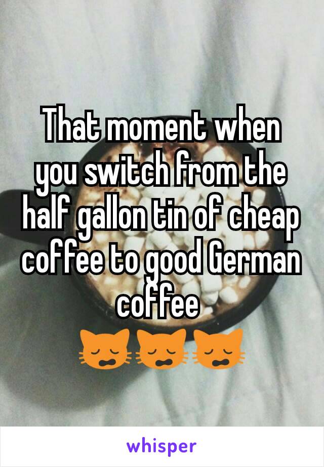That moment when you switch from the half gallon tin of cheap coffee to good German coffee 
🙀🙀🙀