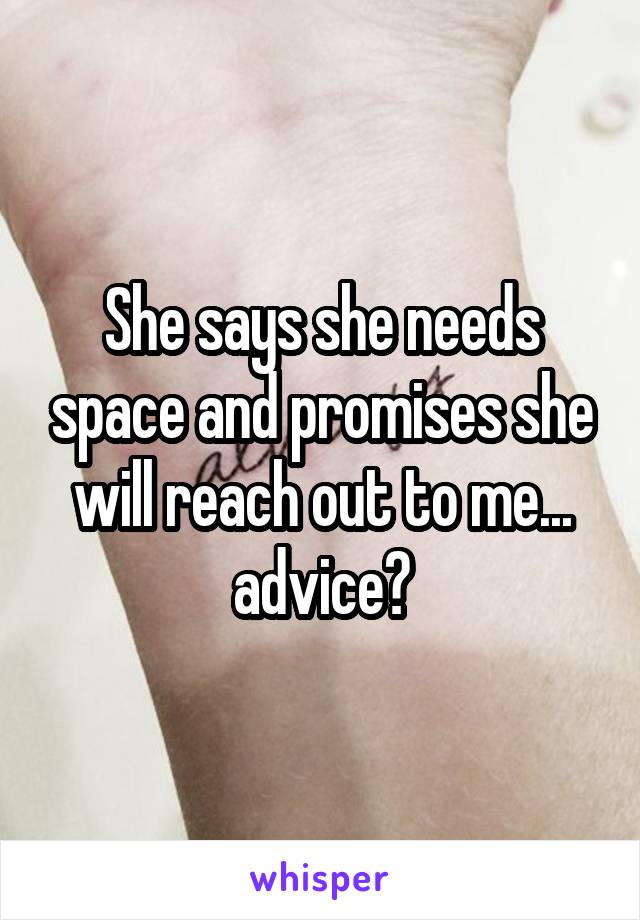 She says she needs space and promises she will reach out to me... advice?