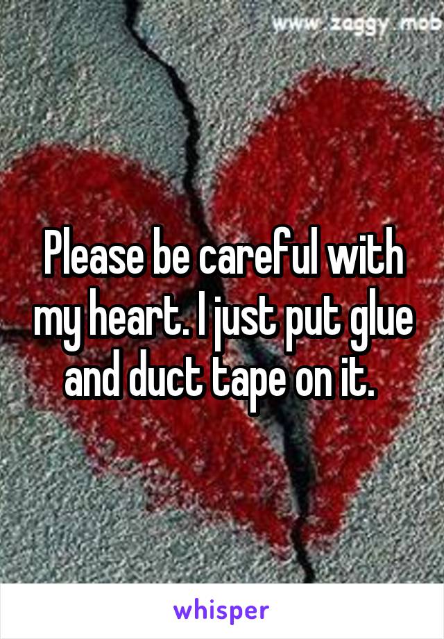 Please be careful with my heart. I just put glue and duct tape on it. 