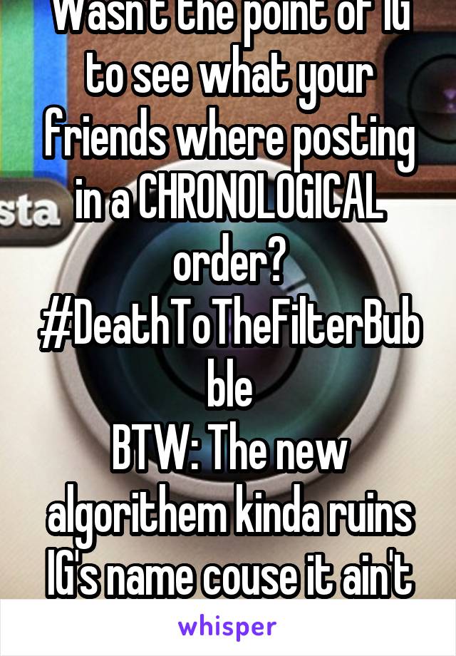 Wasn't the point of IG to see what your friends where posting in a CHRONOLOGICAL order?
#DeathToTheFilterBubble
BTW: The new algorithem kinda ruins IG's name couse it ain't "INSTA" anymore
