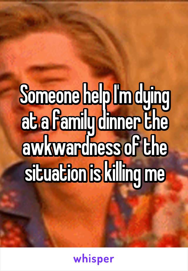 Someone help I'm dying at a family dinner the awkwardness of the situation is killing me