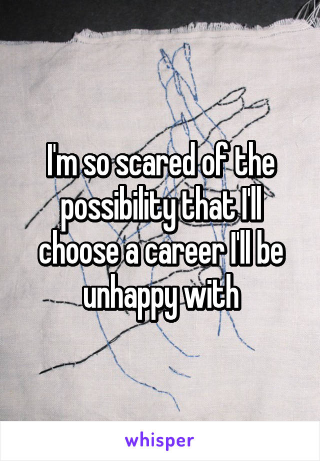 I'm so scared of the possibility that I'll choose a career I'll be unhappy with
