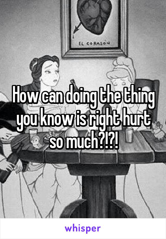 How can doing the thing you know is right hurt so much?!?!