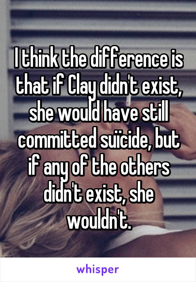I think the difference is that if Clay didn't exist, she would have still committed suïcide, but if any of the others didn't exist, she wouldn't.