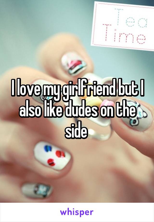 I love my girlfriend but I also like dudes on the side 