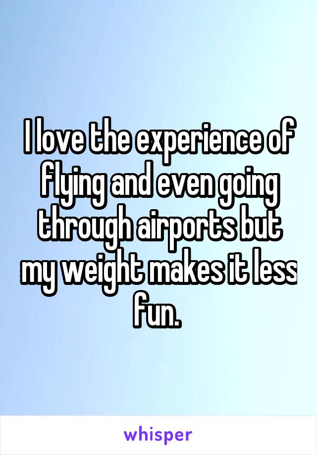 I love the experience of flying and even going through airports but my weight makes it less fun. 