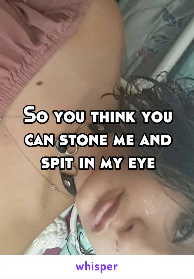So you think you can stone me and spit in my eye