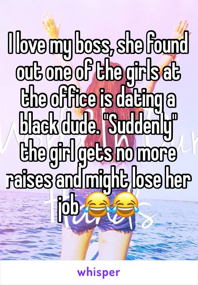 I love my boss, she found out one of the girls at the office is dating a black dude. "Suddenly" the girl gets no more raises and might lose her job 😂😂