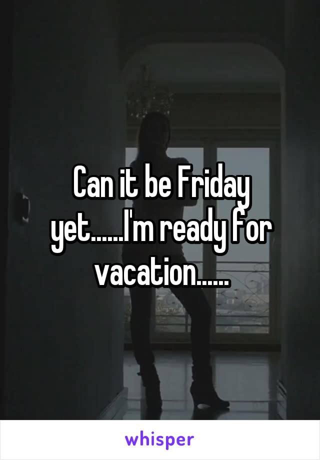 Can it be Friday yet......I'm ready for vacation......