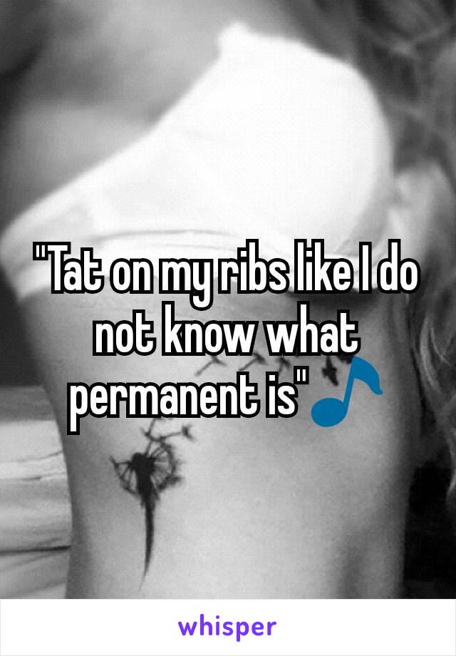 "Tat on my ribs like I do not know what permanent is"🎵