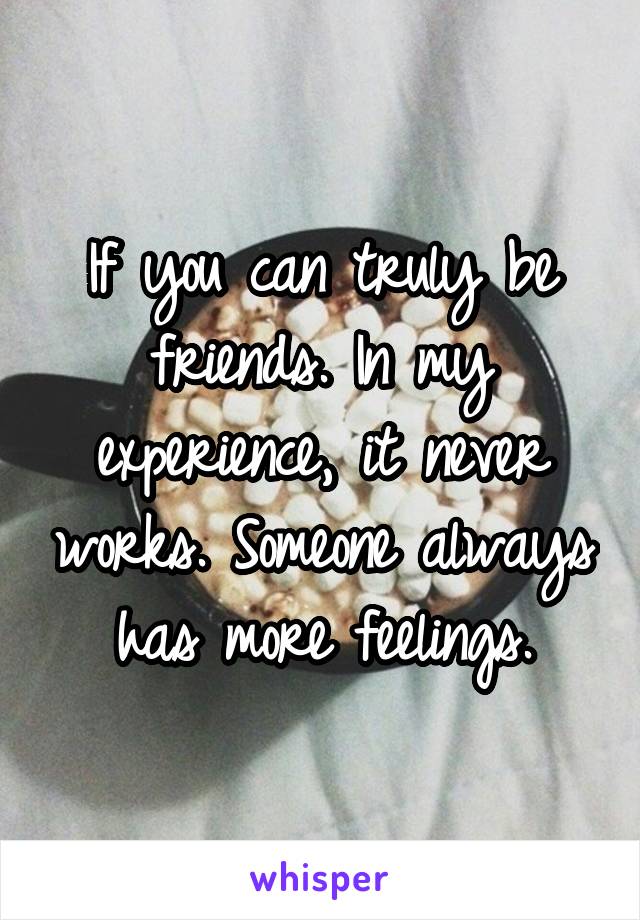 If you can truly be friends. In my experience, it never works. Someone always has more feelings.