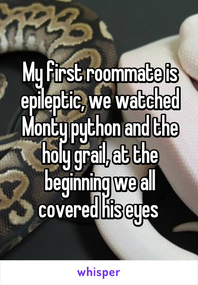 My first roommate is epileptic, we watched Monty python and the holy grail, at the beginning we all covered his eyes 