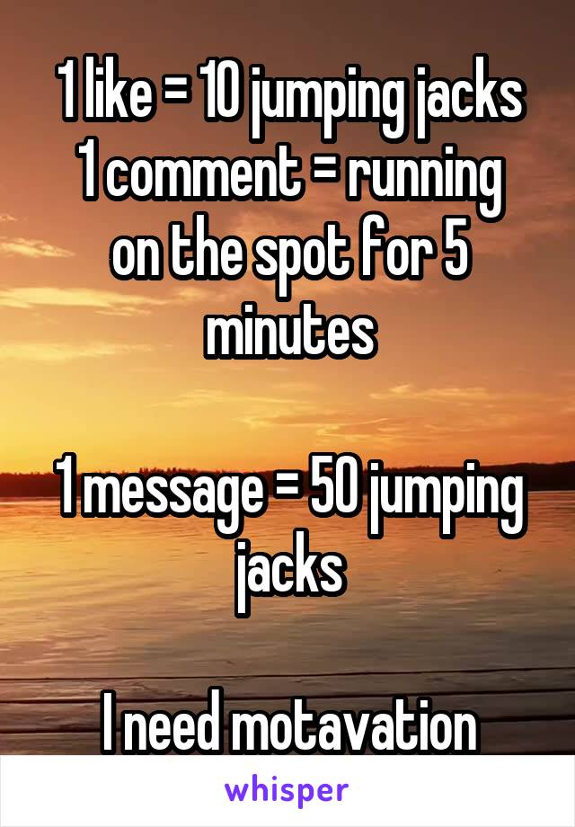 1 like = 10 jumping jacks
1 comment = running on the spot for 5 minutes

1 message = 50 jumping jacks

I need motavation