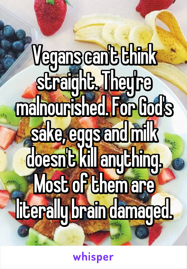 Vegans can't think straight. They're malnourished. For God's sake, eggs and milk doesn't kill anything. Most of them are literally brain damaged.
