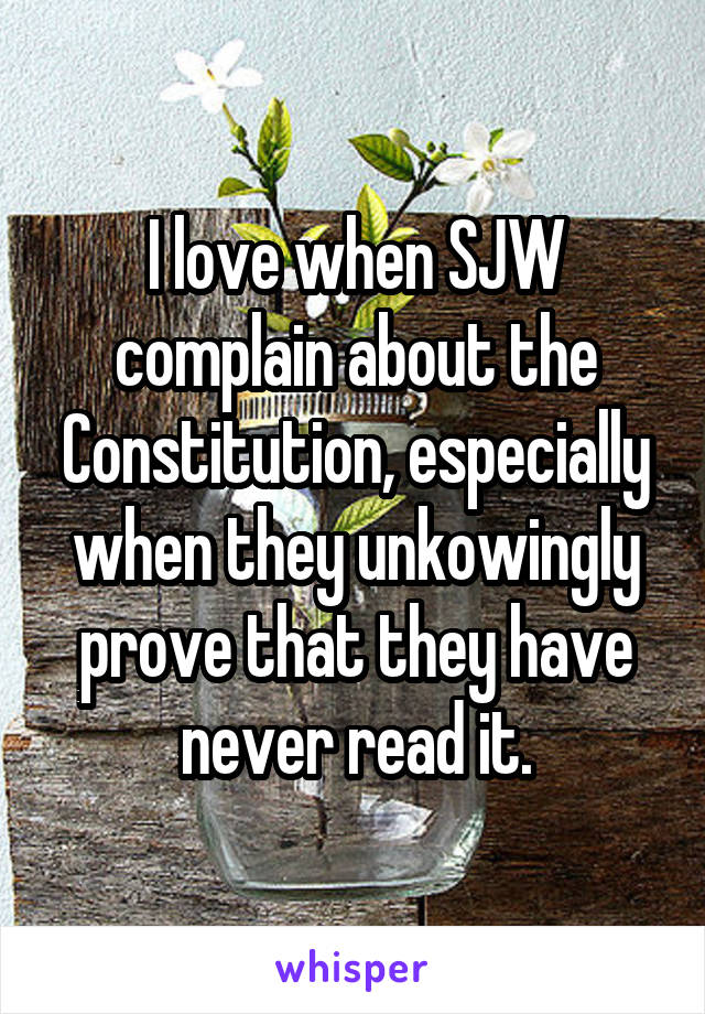 I love when SJW complain about the Constitution, especially when they unkowingly prove that they have never read it.