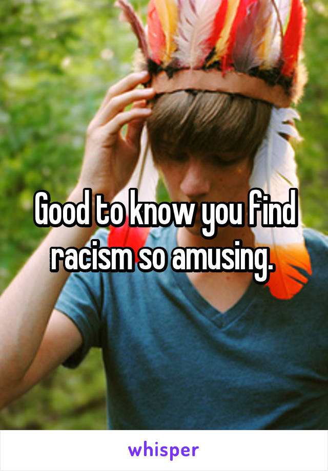 Good to know you find racism so amusing. 
