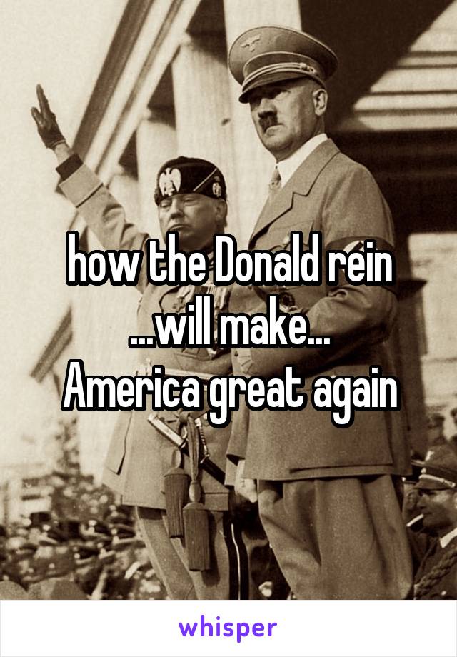 how the Donald rein
...will make...
America great again