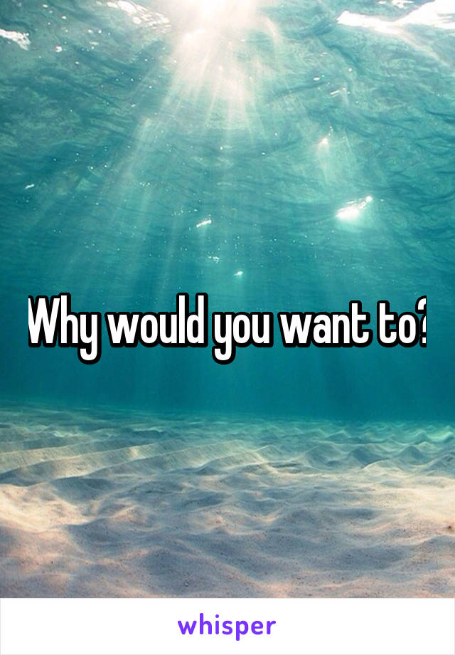 Why would you want to?
