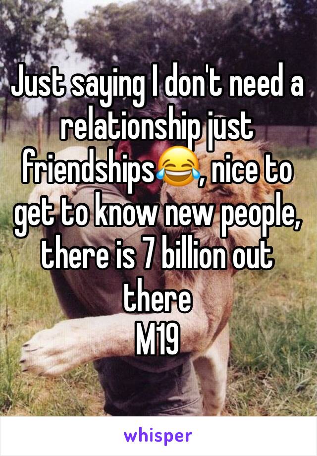 Just saying I don't need a relationship just friendships😂, nice to get to know new people, there is 7 billion out there 
M19