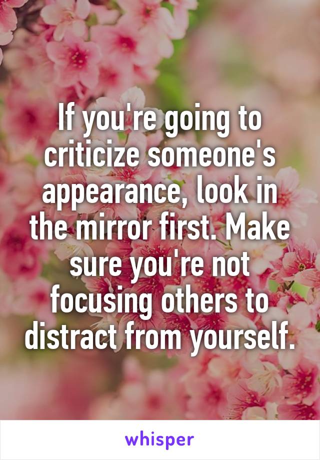 If you're going to criticize someone's appearance, look in the mirror first. Make sure you're not focusing others to distract from yourself.