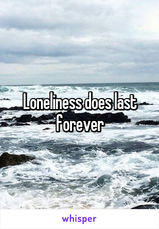 Loneliness does last forever
