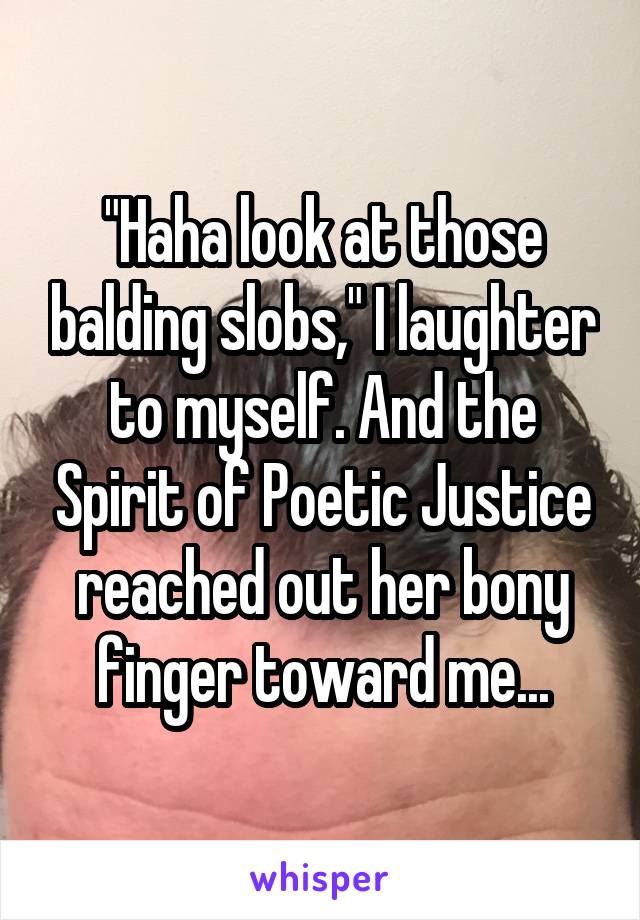 "Haha look at those balding slobs," I laughter to myself. And the Spirit of Poetic Justice reached out her bony finger toward me...