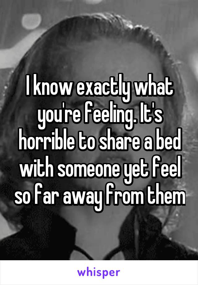 I know exactly what you're feeling. It's horrible to share a bed with someone yet feel so far away from them